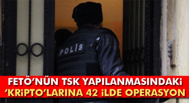 42 ilde FETÖ’nün TSK yapılanmasındaki ‘kripto’ elemanlarına operasyon