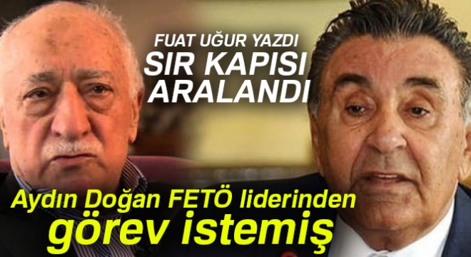 Fuat Uğur dan ses getiren bir yazı daha! Aydın Doğan FETÖ liderinden görev istemiş