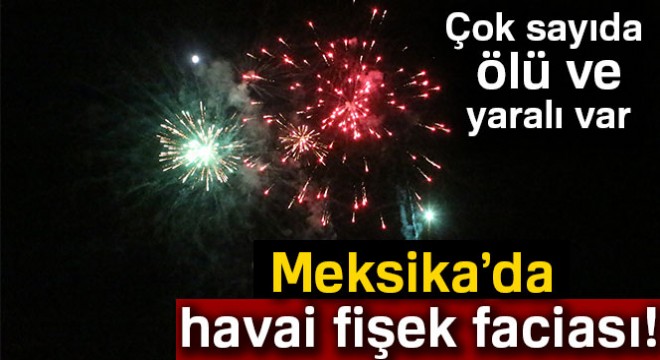 Meksika’da havai fişek faciası: 17 ölü, 31 yaralı