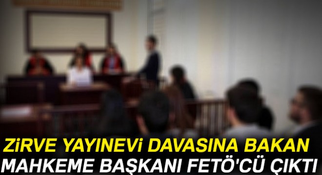 Zirve Yayınevi davasına bakan mahkeme başkanı FETÖ cü çıktı